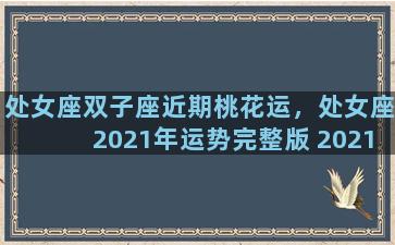 处女座双子座近期桃花运，处女座2021年运势完整版 2021年双子座全年运势详解